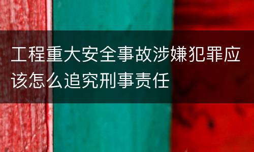 工程重大安全事故涉嫌犯罪应该怎么追究刑事责任