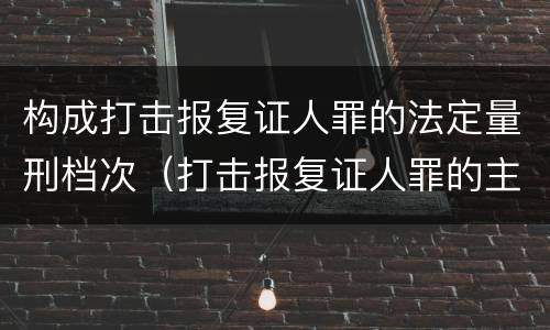 构成打击报复证人罪的法定量刑档次（打击报复证人罪的主体）