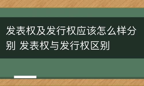 发表权及发行权应该怎么样分别 发表权与发行权区别