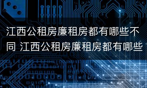 江西公租房廉租房都有哪些不同 江西公租房廉租房都有哪些不同的地方