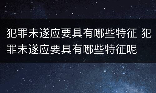 犯罪未遂应要具有哪些特征 犯罪未遂应要具有哪些特征呢