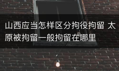 山西应当怎样区分拘役拘留 太原被拘留一般拘留在哪里
