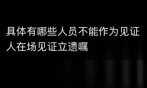 具体有哪些人员不能作为见证人在场见证立遗嘱