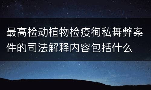 最高检动植物检疫徇私舞弊案件的司法解释内容包括什么
