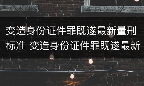 变造身份证件罪既遂最新量刑标准 变造身份证件罪既遂最新量刑标准