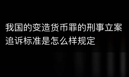 我国的变造货币罪的刑事立案追诉标准是怎么样规定