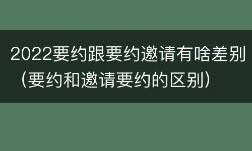2022要约跟要约邀请有啥差别（要约和邀请要约的区别）