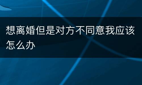 想离婚但是对方不同意我应该怎么办