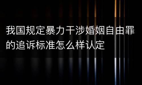 我国规定暴力干涉婚姻自由罪的追诉标准怎么样认定