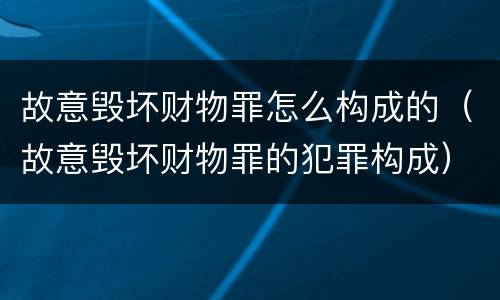 故意毁坏财物罪怎么构成的（故意毁坏财物罪的犯罪构成）