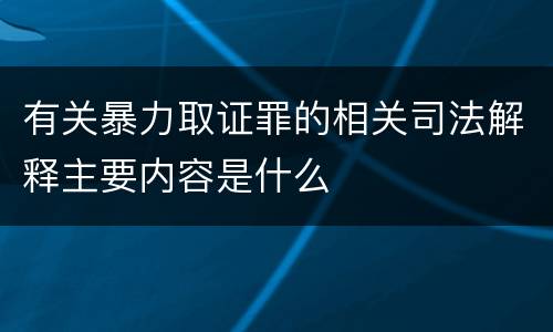 有关暴力取证罪的相关司法解释主要内容是什么