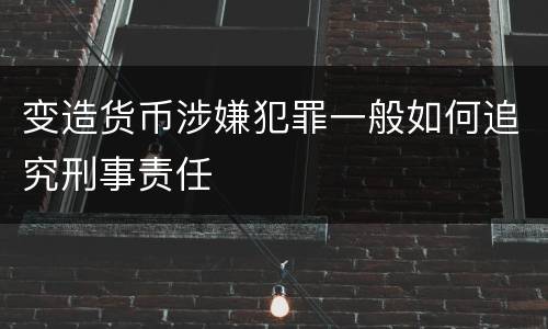 变造货币涉嫌犯罪一般如何追究刑事责任