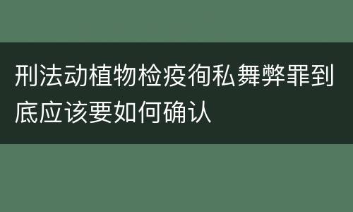 刑法动植物检疫徇私舞弊罪到底应该要如何确认