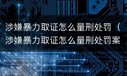 涉嫌暴力取证怎么量刑处罚（涉嫌暴力取证怎么量刑处罚案例）