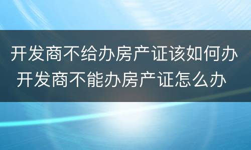 开发商不给办房产证该如何办 开发商不能办房产证怎么办