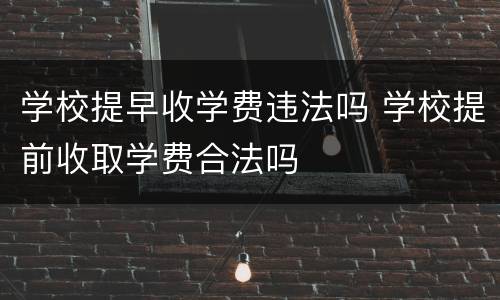 学校提早收学费违法吗 学校提前收取学费合法吗