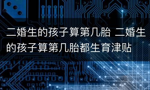 二婚生的孩子算第几胎 二婚生的孩子算第几胎都生育津贴