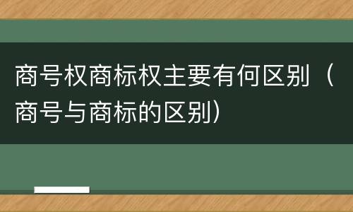 商号权商标权主要有何区别（商号与商标的区别）