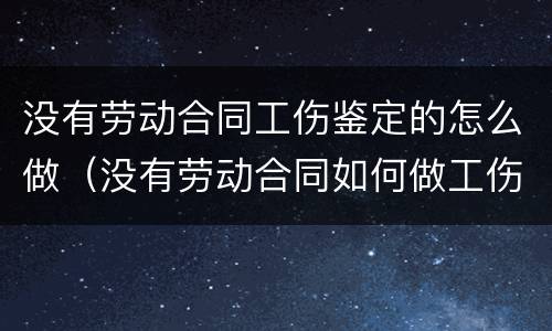 没有劳动合同工伤鉴定的怎么做（没有劳动合同如何做工伤鉴定）