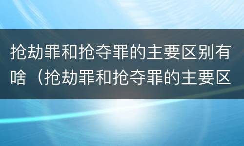 抢劫罪和抢夺罪的主要区别有啥（抢劫罪和抢夺罪的主要区别有啥）