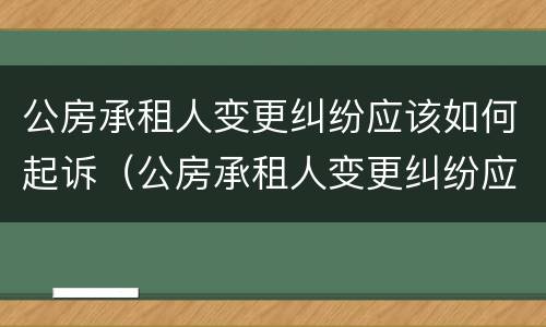 公房承租人变更纠纷应该如何起诉（公房承租人变更纠纷应该如何起诉物业）