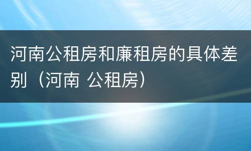 河南公租房和廉租房的具体差别（河南 公租房）