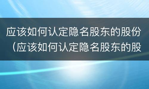 应该如何认定隐名股东的股份（应该如何认定隐名股东的股份转让）