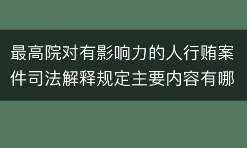 最高院对有影响力的人行贿案件司法解释规定主要内容有哪些