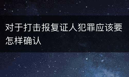 对于打击报复证人犯罪应该要怎样确认
