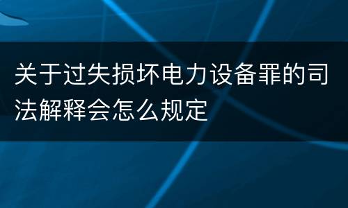 关于过失损坏电力设备罪的司法解释会怎么规定