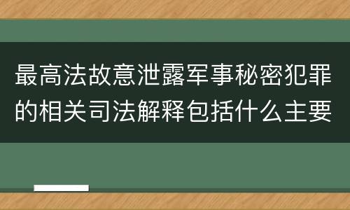 最高法故意泄露军事秘密犯罪的相关司法解释包括什么主要内容