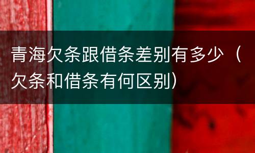 青海欠条跟借条差别有多少（欠条和借条有何区别）