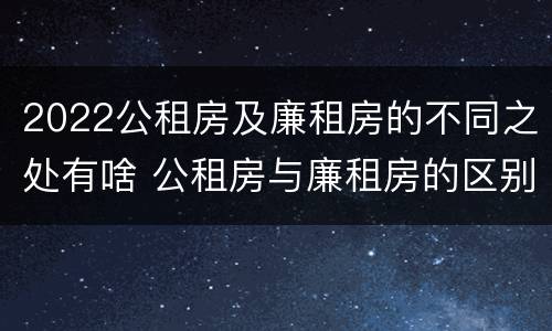 2022公租房及廉租房的不同之处有啥 公租房与廉租房的区别都在此,别再搞错了!