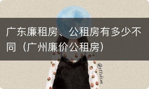 广东廉租房、公租房有多少不同（广州廉价公租房）