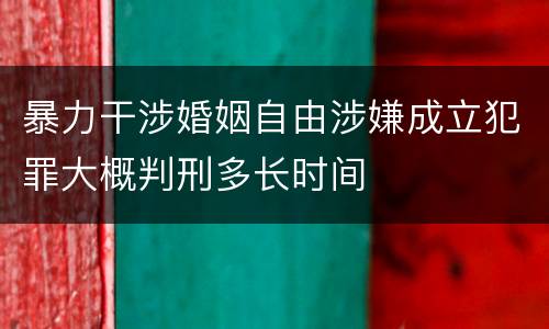 暴力干涉婚姻自由涉嫌成立犯罪大概判刑多长时间