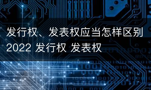 发行权、发表权应当怎样区别2022 发行权 发表权