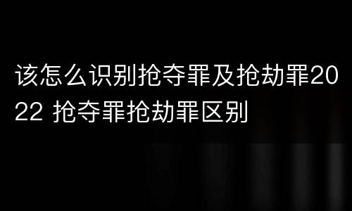 该怎么识别抢夺罪及抢劫罪2022 抢夺罪抢劫罪区别