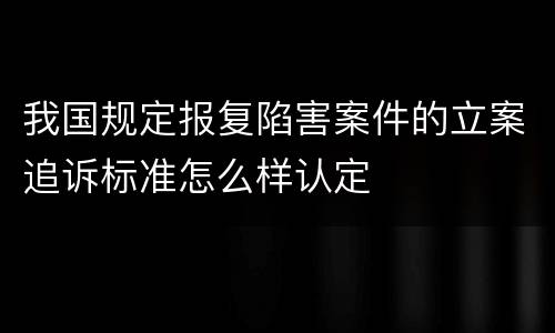 我国规定报复陷害案件的立案追诉标准怎么样认定