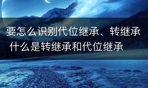 要怎么识别代位继承、转继承 什么是转继承和代位继承