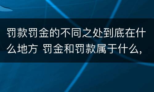 罚款罚金的不同之处到底在什么地方 罚金和罚款属于什么,区别在哪儿