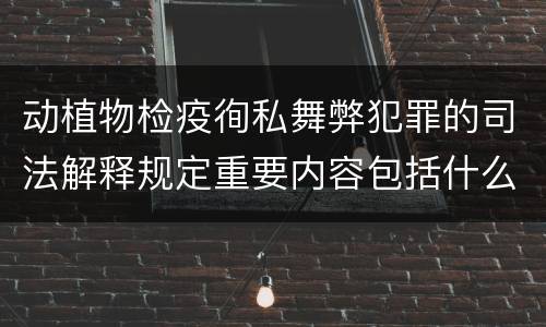 动植物检疫徇私舞弊犯罪的司法解释规定重要内容包括什么