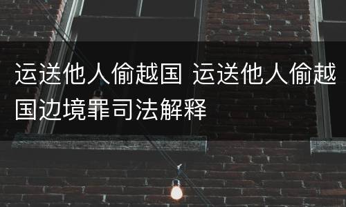 运送他人偷越国 运送他人偷越国边境罪司法解释