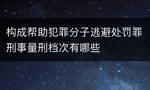 构成帮助犯罪分子逃避处罚罪刑事量刑档次有哪些