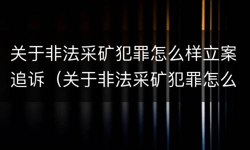 关于非法采矿犯罪怎么样立案追诉（关于非法采矿犯罪怎么样立案追诉的规定）