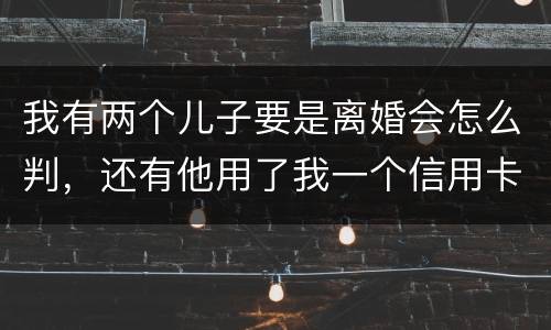 我有两个儿子要是离婚会怎么判，还有他用了我一个信用卡但没还清我该怎么