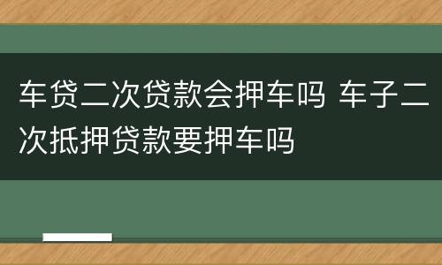 车贷二次贷款会押车吗 车子二次抵押贷款要押车吗