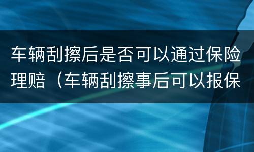 车辆刮擦后是否可以通过保险理赔（车辆刮擦事后可以报保险吗）