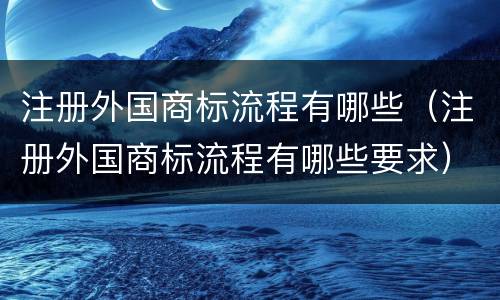 注册外国商标流程有哪些（注册外国商标流程有哪些要求）