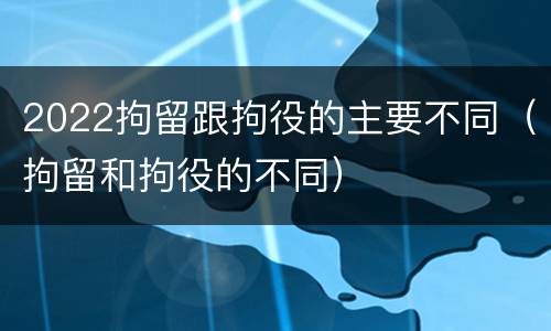2022拘留跟拘役的主要不同（拘留和拘役的不同）