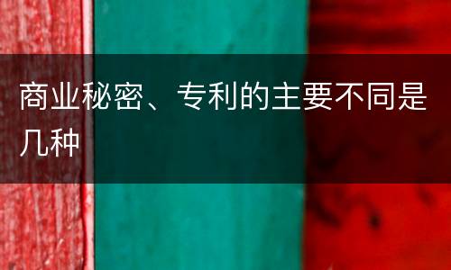 商业秘密、专利的主要不同是几种